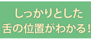 しっかりとした舌の位置がわかる